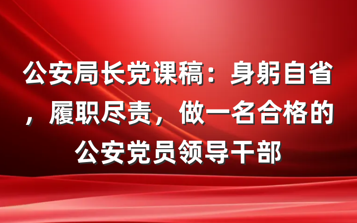 公安局长党课稿：身躬自省，履职尽责，做一名合格的公安党员领导干部