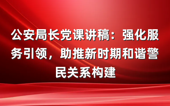 公安局长党课讲稿：强化服务引领，助推新时期和谐警民关系构建
