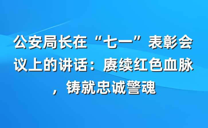 公安局长在“七一”表彰会议上的讲话：赓续红色血脉，铸就忠诚警魂