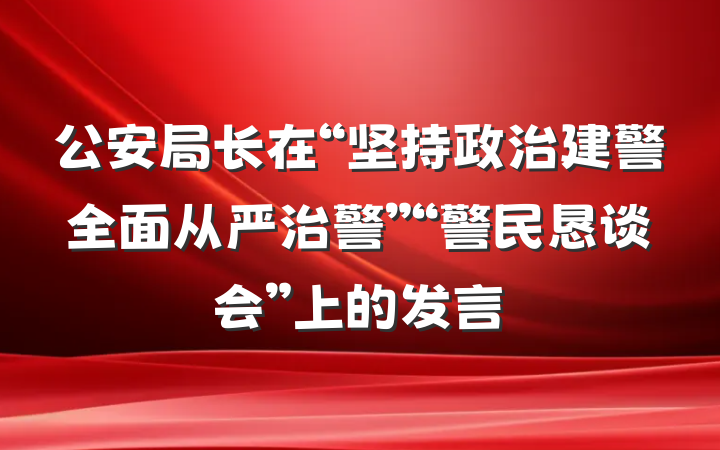 公安局长在“坚持政治建警全面从严治警”“警民恳谈会”上的发言