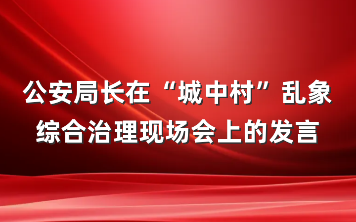 公安局长在“城中村”乱象综合治理现场会上的发言