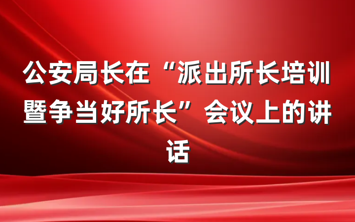 公安局长在“派出所长培训暨争当好所长”会议上的讲话