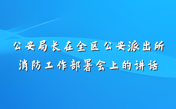 公安局长在全区公安派出所消防工作部署会上的讲话