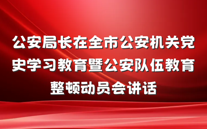 公安局长在全市公安机关党史学习教育暨公安队伍教育整顿动员会讲话