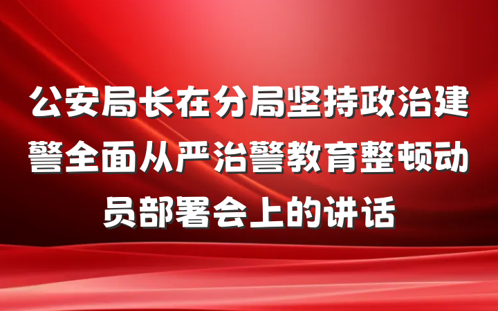 公安局长在分局坚持政治建警全面从严治警教育整顿动员部署会上的讲话