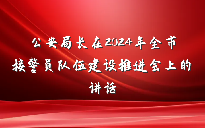 公安局长在2024年全市接警员队伍建设推进会上的讲话