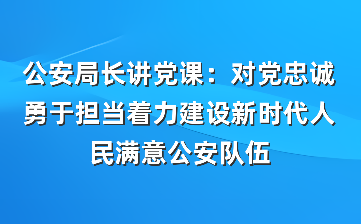 公安局长讲党课：对党忠诚勇于担当着力建设新时代人民满意公安队伍