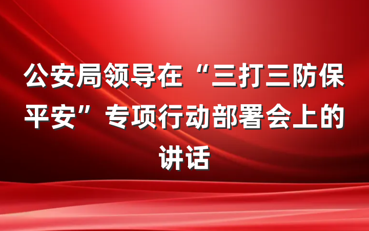 公安局领导在“三打三防保平安”专项行动部署会上的讲话