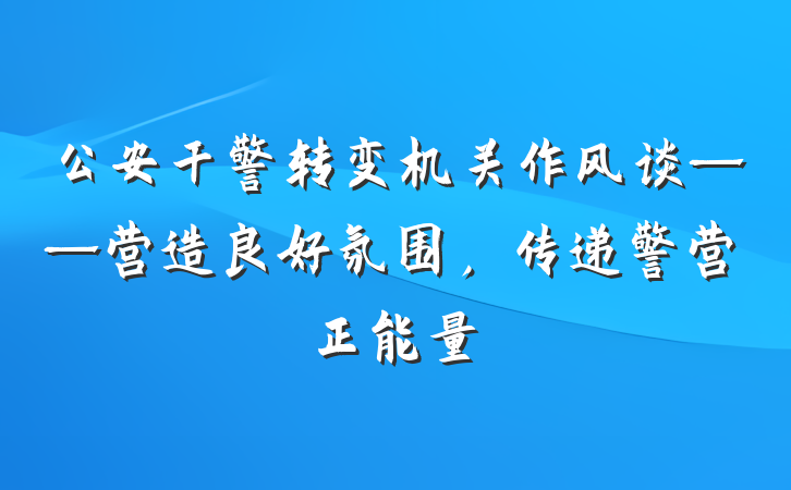 公安干警转变机关作风谈——营造良好氛围，传递警营正能量