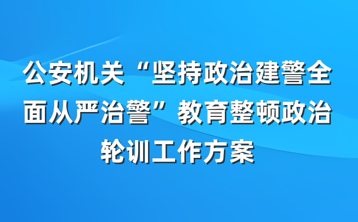 公安机关“坚持政治建警全面从严治警”教育整顿政治轮训工作方案