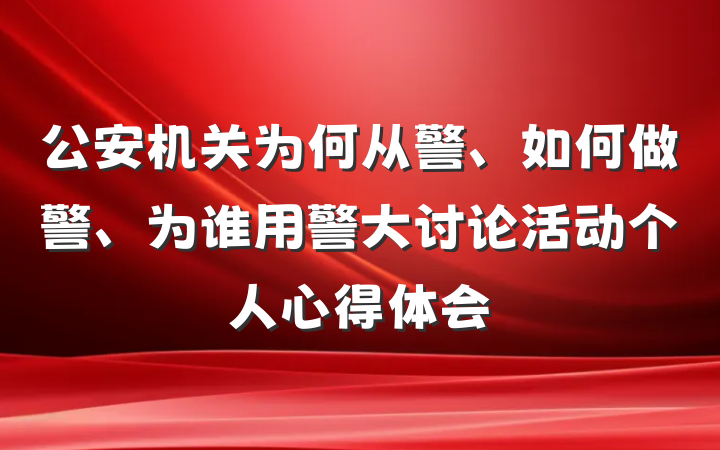公安机关为何从警、如何做警、为谁用警大讨论活动个人心得体会