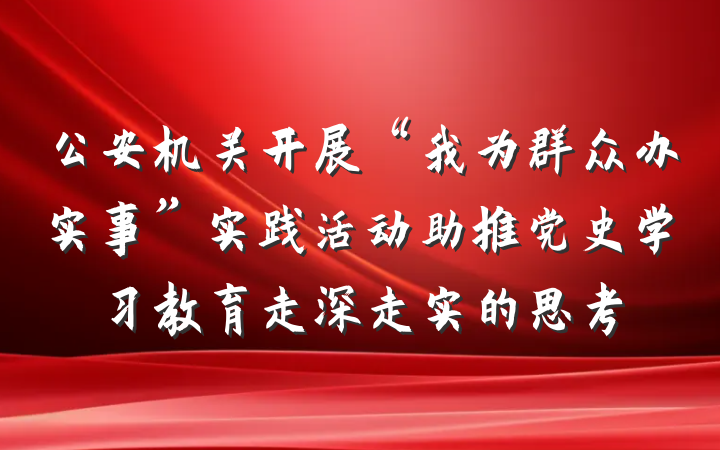 公安机关开展“我为群众办实事”实践活动助推党史学习教育走深走实的思考