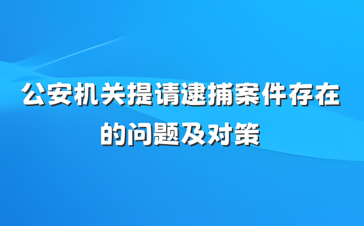 公安机关提请逮捕案件存在的问题及对策