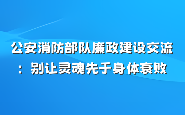 公安消防部队廉政建设交流：别让灵魂先于身体衰败