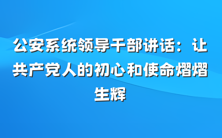 公安系统领导干部讲话：让共产党人的初心和使命熠熠生辉