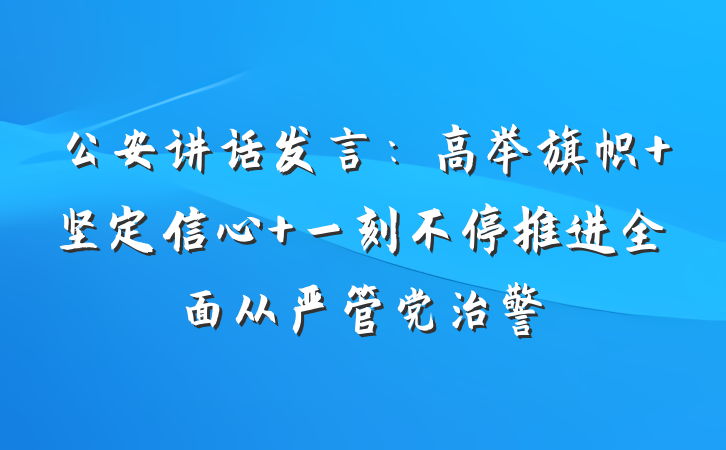 公安讲话发言：高举旗帜 坚定信心 一刻不停推进全面从严管党治警