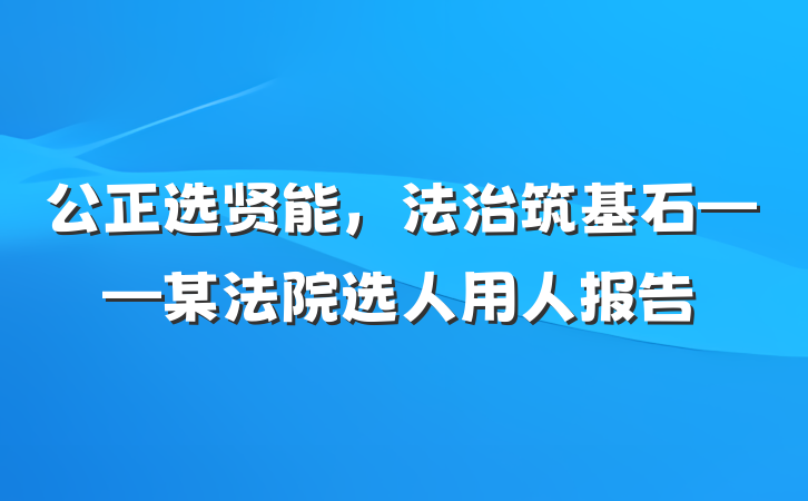 公正选贤能，法治筑基石——某法院选人用人报告