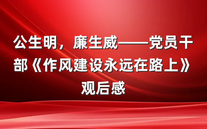 公生明，廉生威——党员干部《作风建设永远在路上》观后感