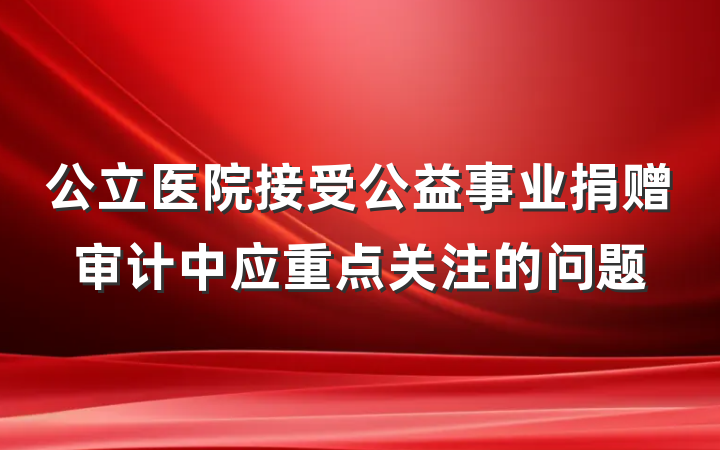 公立医院接受公益事业捐赠审计中应重点关注的问题