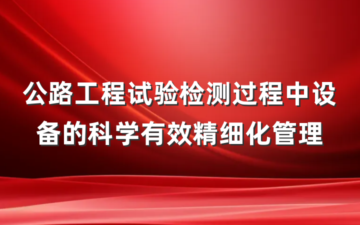 公路工程试验检测过程中设备的科学有效精细化管理