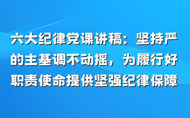 六大纪律党课讲稿：坚持严的主基调不动摇，为履行好职责使命提供坚强纪律保障