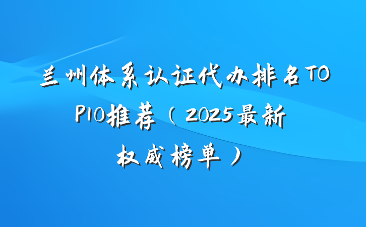 兰州体系认证代办排名TOP10推荐(2025最新权威榜单)