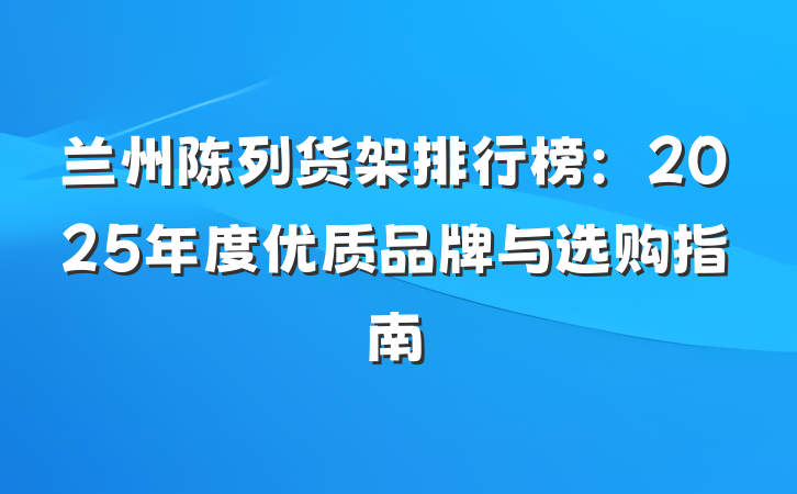 兰州陈列货架排行榜:2025年度优质品牌与选购指南