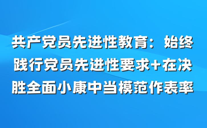 共产党员先进性教育：始终践行党员先进性要求 在决胜全面小康中当模范作表率