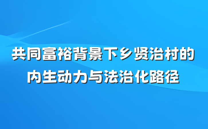 共同富裕背景下乡贤治村的内生动力与法治化路径