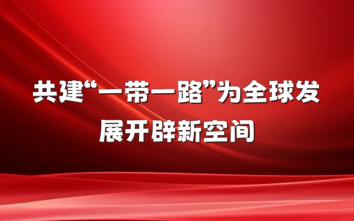 共建“一带一路”为全球发展开辟新空间