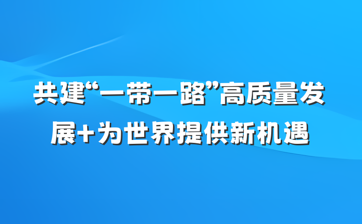 共建“一带一路”高质量发展 为世界提供新机遇