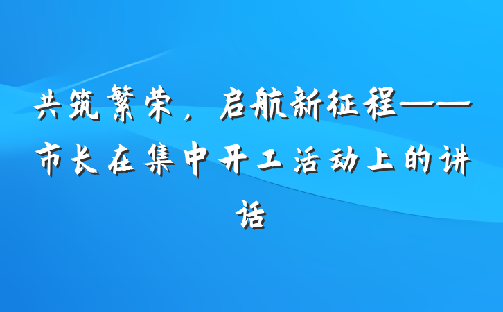 共筑繁荣，启航新征程——市长在集中开工活动上的讲话