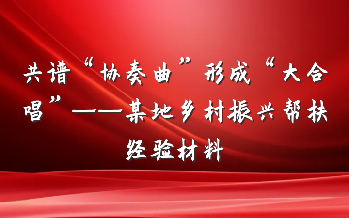 共谱“协奏曲”形成“大合唱”——某地乡村振兴帮扶经验材料