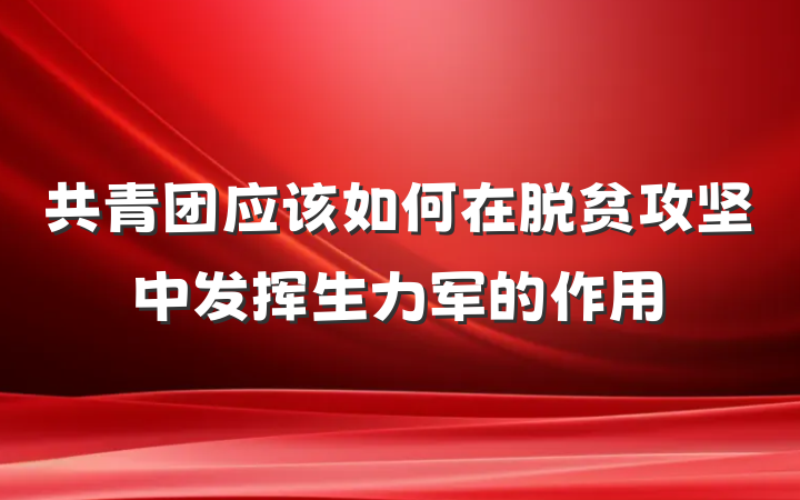共青团应该如何在脱贫攻坚中发挥生力军的作用