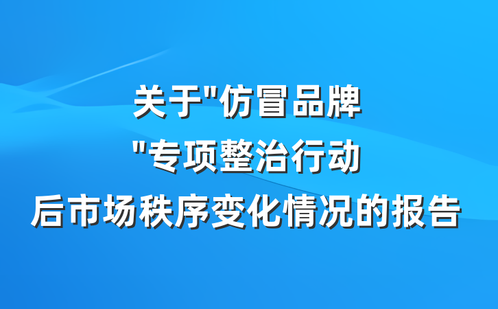 关于"仿冒品牌"专项整治行动后市场秩序变化情况的报告