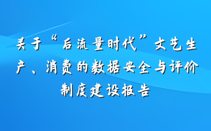 关于“后流量时代”文艺生产、消费的数据安全与评价制度建设报告