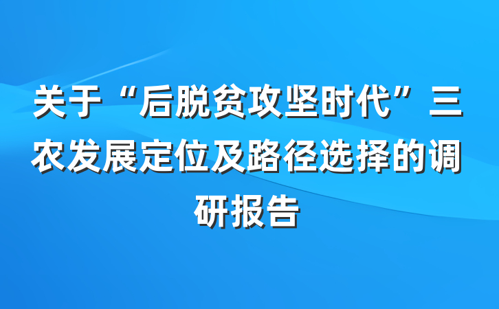 关于“后脱贫攻坚时代”三农发展定位及路径选择的调研报告