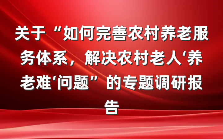 关于“如何完善农村养老服务体系，解决农村老人‘养老难’问题”的专题调研报告