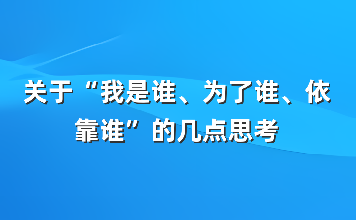 关于“我是谁、为了谁、依靠谁”的几点思考