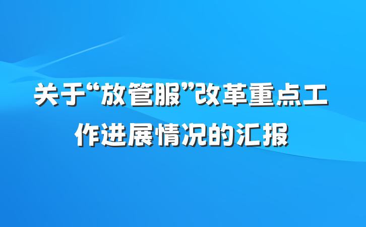 关于“放管服”改革重点工作进展情况的汇报