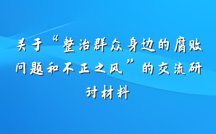 关于“整治群众身边的腐败问题和不正之风”的交流研讨材料