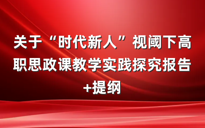 关于“时代新人”视阈下高职思政课教学实践探究报告 提纲