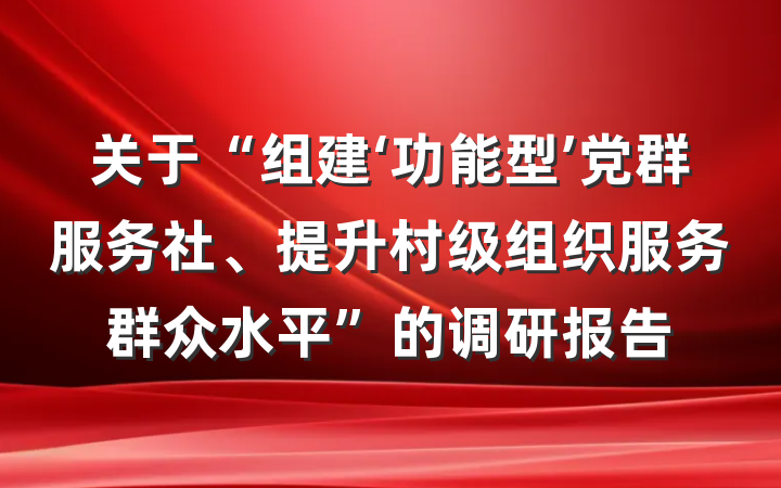 关于“组建‘功能型’党群服务社、提升村级组织服务群众水平”的调研报告