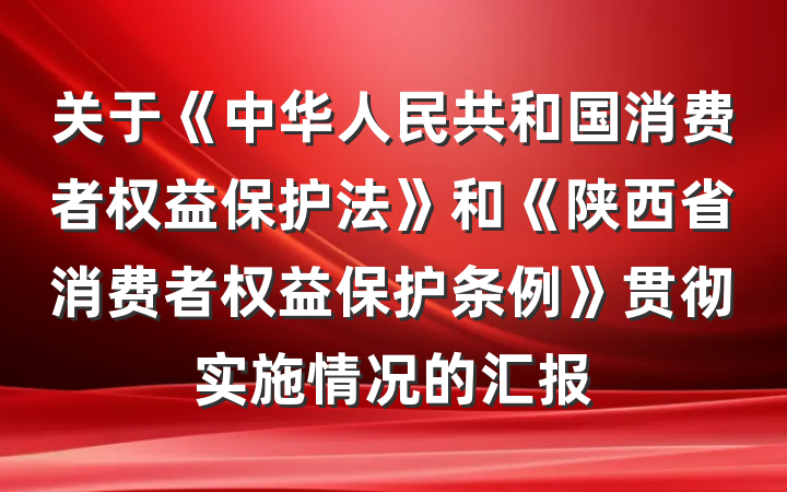关于《中华人民共和国消费者权益保护法》和《陕西省消费者权益保护条例》贯彻实施情况的汇报