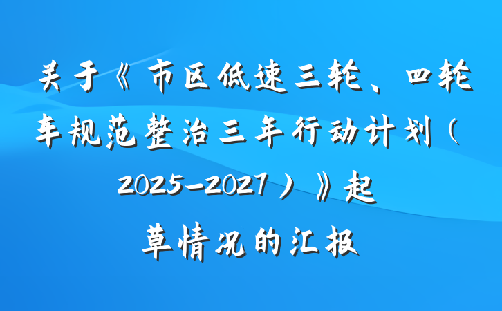 关于《市区低速三轮、四轮车规范整治三年行动计划（2025-2027）》起草情况的汇报