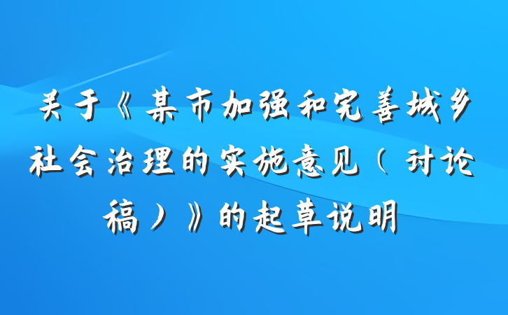 关于《某市加强和完善城乡社会治理的实施意见（讨论稿）》的起草说明