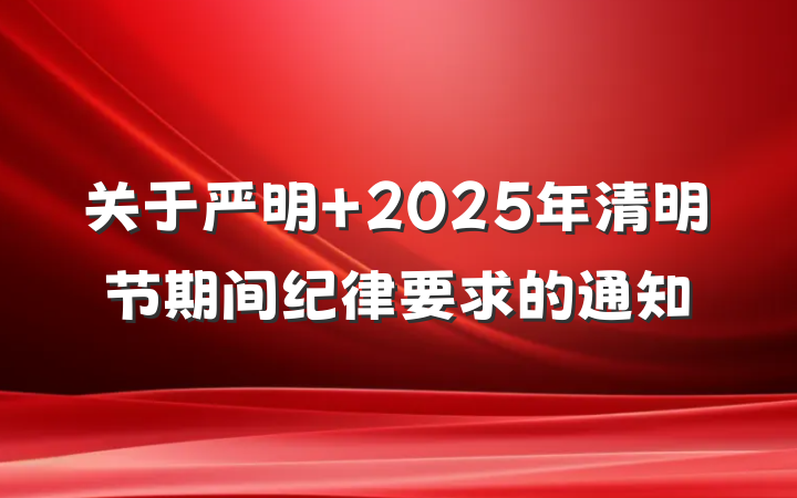 关于严明 2025年清明节期间纪律要求的通知
