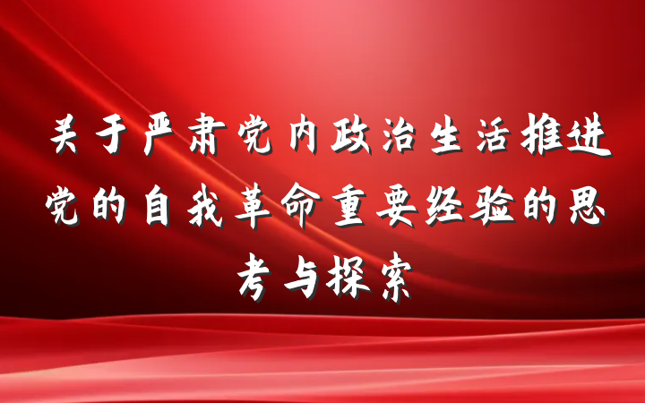 关于严肃党内政治生活推进党的自我革命重要经验的思考与探索