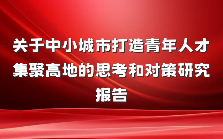 关于中小城市打造青年人才集聚高地的思考和对策研究报告