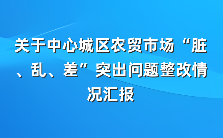关于中心城区农贸市场“脏、乱、差”突出问题整改情况汇报
